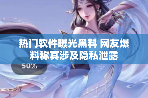热门软件曝光黑料 网友爆料称其涉及隐私泄露
