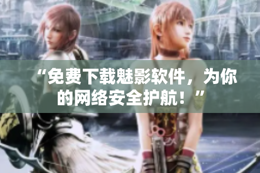 “免费下载魅影软件，为你的网络安全护航！”