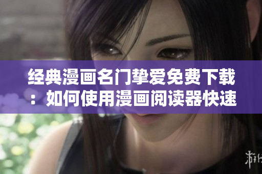 经典漫画名门挚爱免费下载：如何使用漫画阅读器快速品鉴？