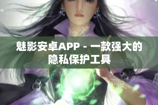 魅影安卓APP - 一款强大的隐私保护工具