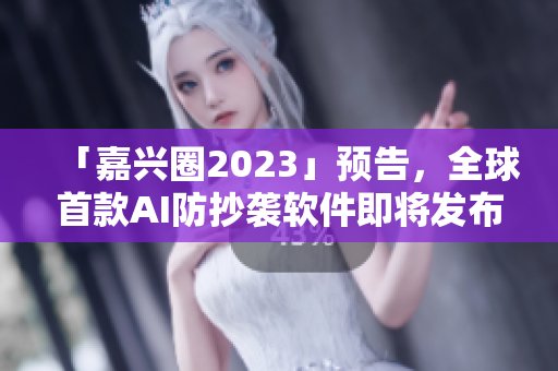 「嘉兴圈2023」预告，全球首款AI防抄袭软件即将发布！