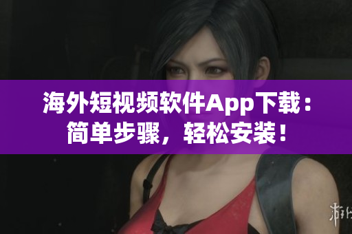 海外短视频软件App下载：简单步骤，轻松安装！
