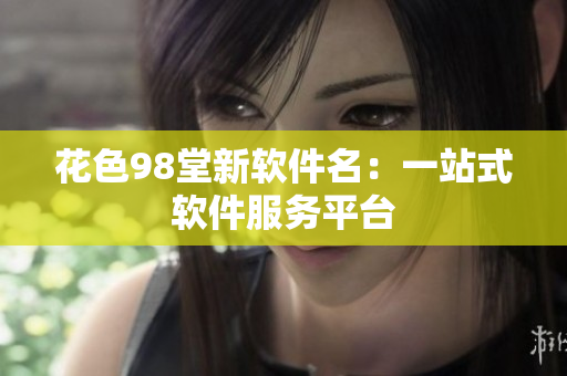 花色98堂新软件名：一站式软件服务平台