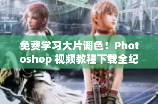 免费学习大片调色！Photoshop 视频教程下载全纪录