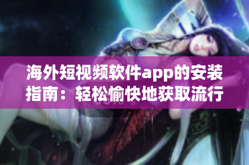 海外短视频软件app的安装指南：轻松愉快地获取流行视频！