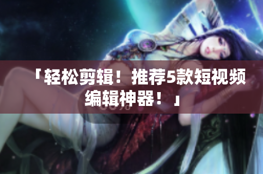 「轻松剪辑！推荐5款短视频编辑神器！」