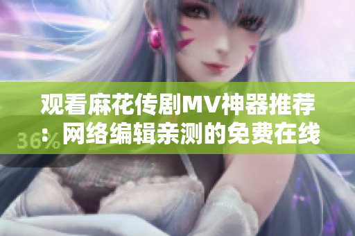 观看麻花传剧MV神器推荐：网络编辑亲测的免费在线视频软件