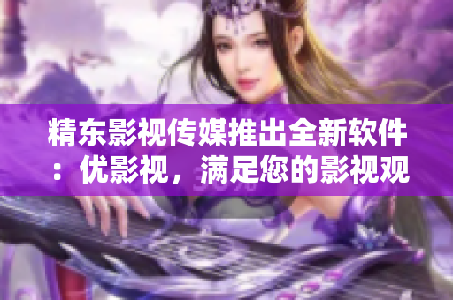 精东影视传媒推出全新软件：优影视，满足您的影视观影需求