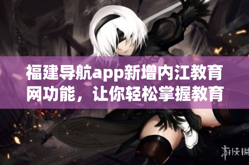 福建导航app新增内江教育网功能，让你轻松掌握教育动态