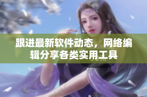 跟进最新软件动态，网络编辑分享各类实用工具