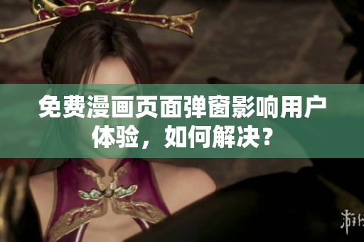 免费漫画页面弹窗影响用户体验，如何解决？
