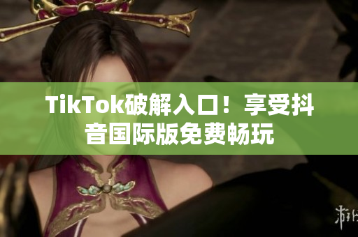 TikTok破解入口！享受抖音国际版免费畅玩