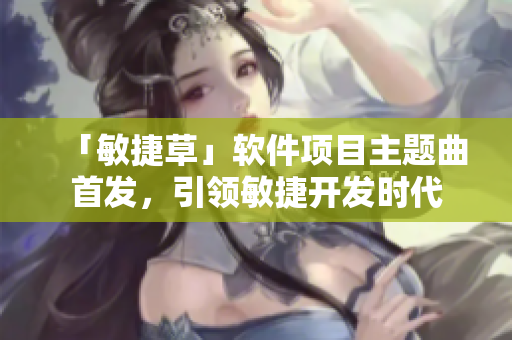 「敏捷草」软件项目主题曲首发，引领敏捷开发时代