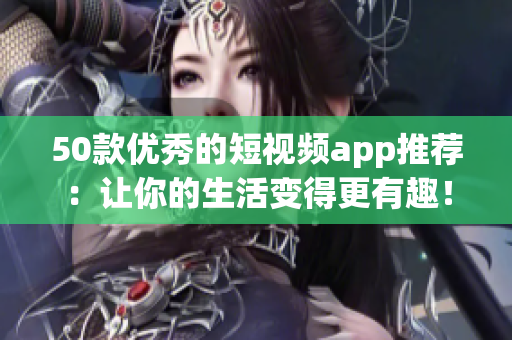 50款优秀的短视频app推荐：让你的生活变得更有趣！