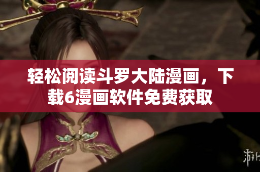 轻松阅读斗罗大陆漫画，下载6漫画软件免费获取