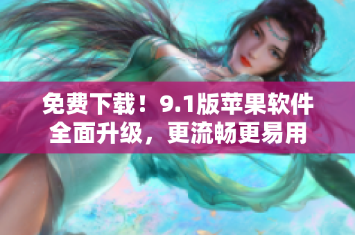 免费下载！9.1版苹果软件全面升级，更流畅更易用