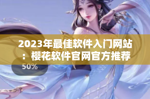 2023年最佳软件入门网站：樱花软件官网官方推荐