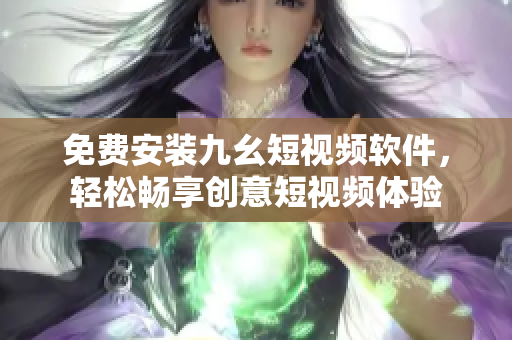 免费安装九幺短视频软件，轻松畅享创意短视频体验