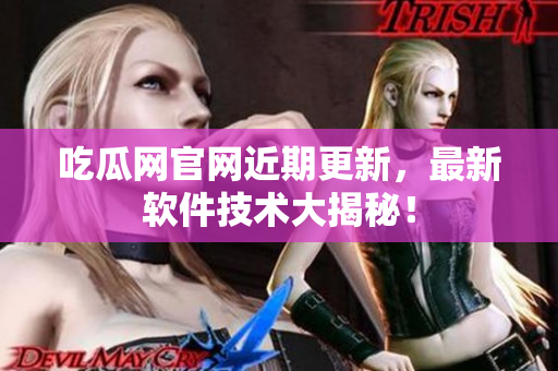 吃瓜网官网近期更新，最新软件技术大揭秘！