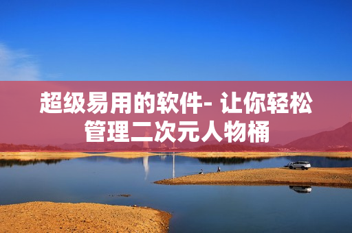 超级易用的软件- 让你轻松管理二次元人物桶
