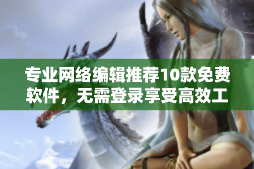 专业网络编辑推荐10款免费软件，无需登录享受高效工作