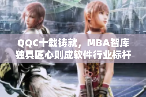 QQC十载铸就，MBA智库独具匠心则成软件行业标杆