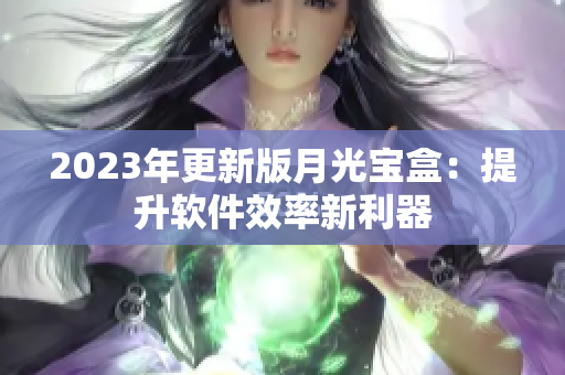 2023年更新版月光宝盒：提升软件效率新利器