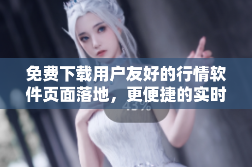 免费下载用户友好的行情软件页面落地，更便捷的实时数据可视化