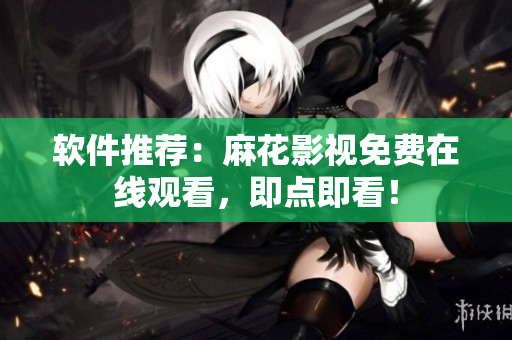 软件推荐：麻花影视免费在线观看，即点即看！