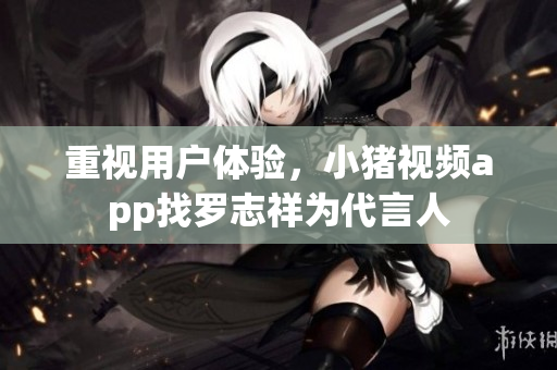 重视用户体验，小猪视频app找罗志祥为代言人