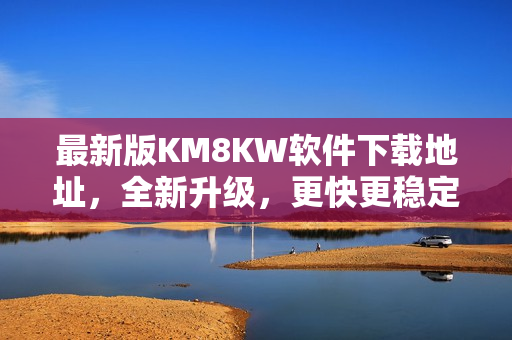 最新版KM8KW软件下载地址，全新升级，更快更稳定！