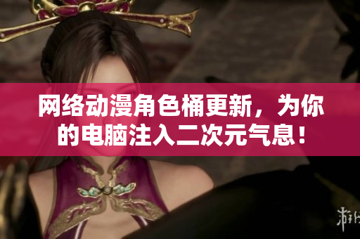 网络动漫角色桶更新，为你的电脑注入二次元气息！