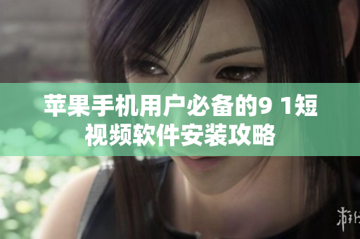 苹果手机用户必备的9 1短视频软件安装攻略