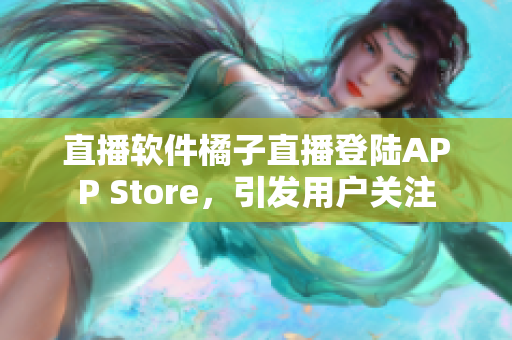 直播软件橘子直播登陆APP Store，引发用户关注