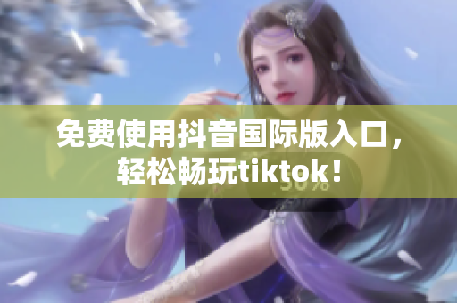 免费使用抖音国际版入口，轻松畅玩tiktok！