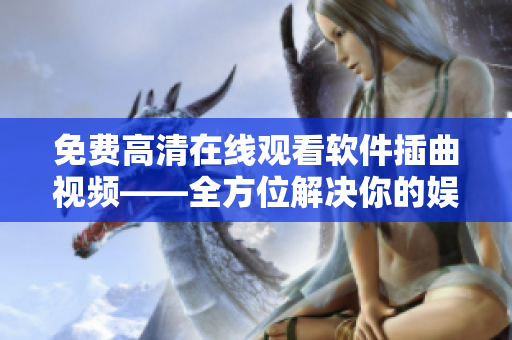 免费高清在线观看软件插曲视频——全方位解决你的娱乐需求