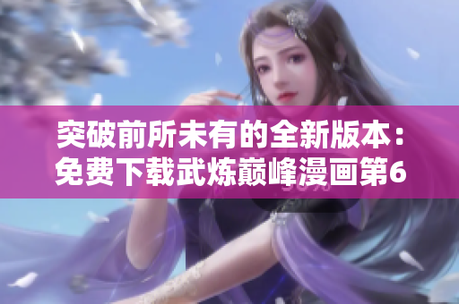 突破前所未有的全新版本：免费下载武炼巅峰漫画第6集软件