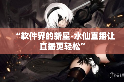 “软件界的新星-水仙直播让直播更轻松”