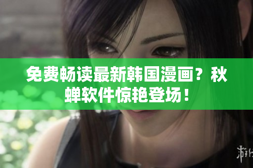 免费畅读最新韩国漫画？秋蝉软件惊艳登场！