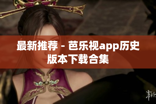 最新推荐 - 芭乐视app历史版本下载合集