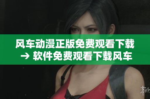 风车动漫正版免费观看下载 → 软件免费观看下载风车动漫正版
