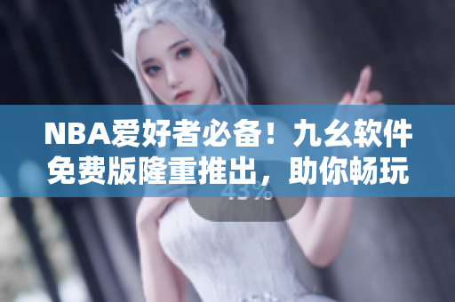 NBA爱好者必备！九幺软件免费版隆重推出，助你畅玩比赛