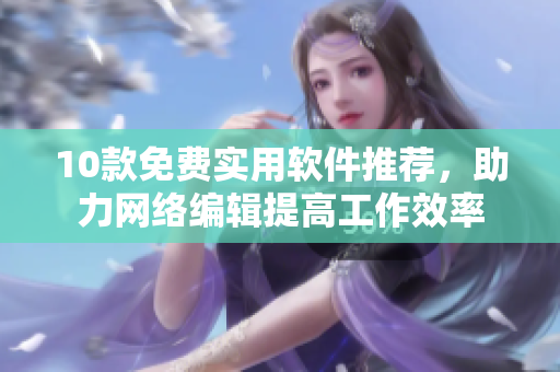 10款免费实用软件推荐，助力网络编辑提高工作效率