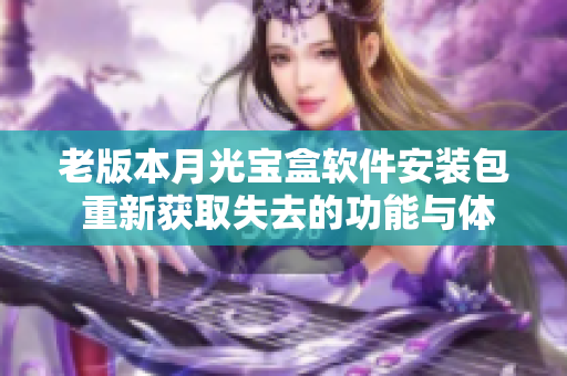 老版本月光宝盒软件安装包 重新获取失去的功能与体验