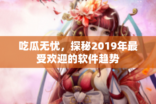 吃瓜无忧，探秘2019年最受欢迎的软件趋势