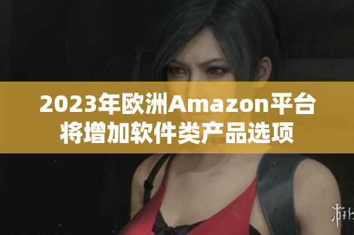2023年欧洲Amazon平台将增加软件类产品选项