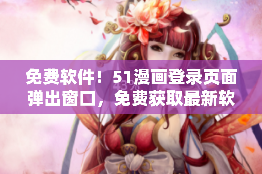 免费软件！51漫画登录页面弹出窗口，免费获取最新软件资源