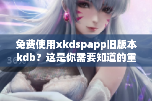 免费使用xkdspapp旧版本kdb？这是你需要知道的重要信息