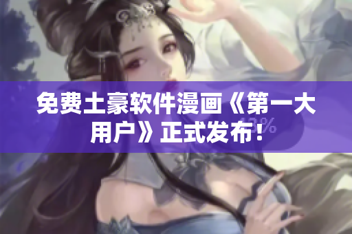 免费土豪软件漫画《第一大用户》正式发布！