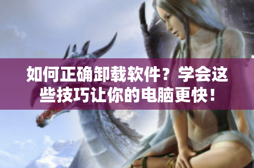 如何正确卸载软件？学会这些技巧让你的电脑更快！